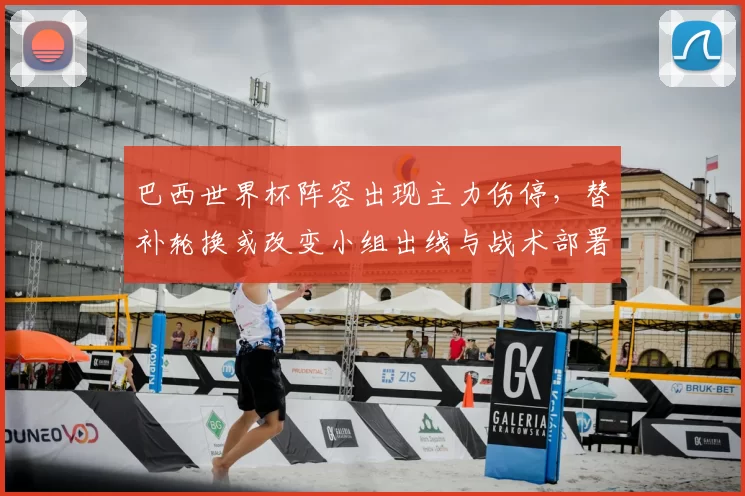 巴西世界杯阵容出现主力伤停，替补轮换或改变小组出线与战术部署