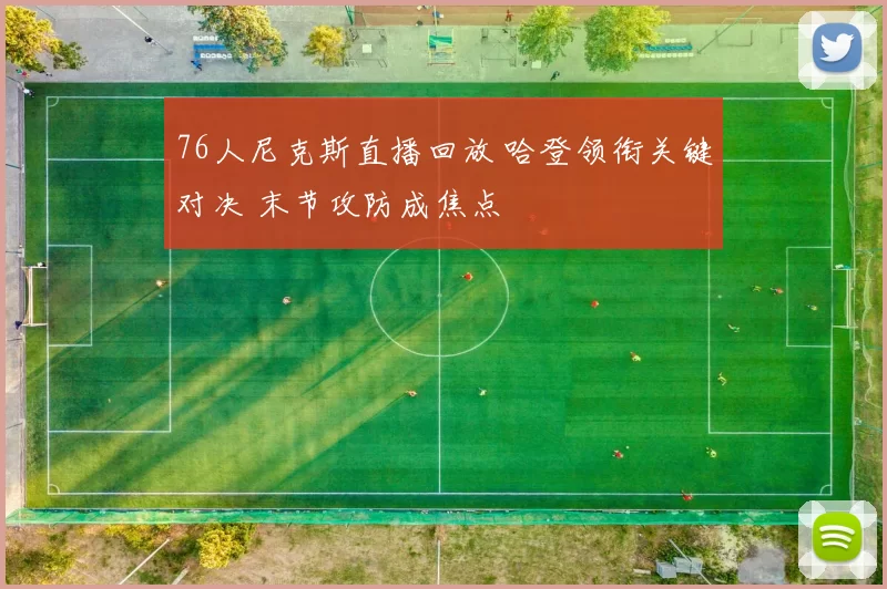 76人尼克斯直播回放 哈登领衔关键对决 末节攻防成焦点