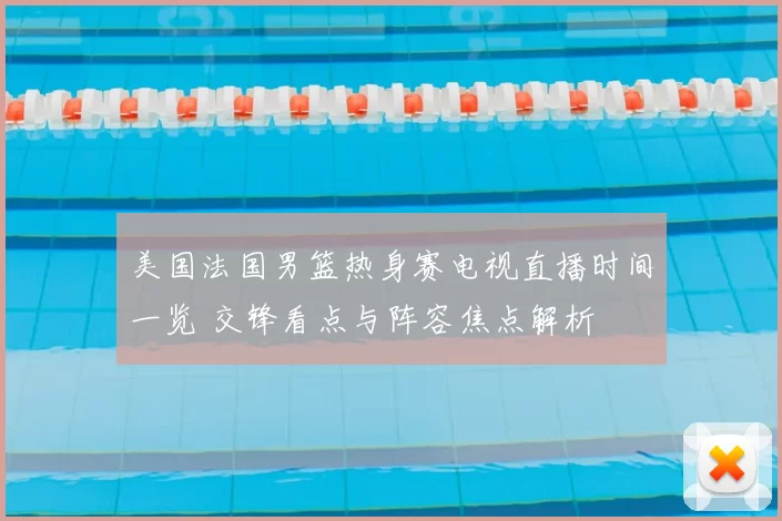 美国法国男篮热身赛电视直播时间一览 交锋看点与阵容焦点解析