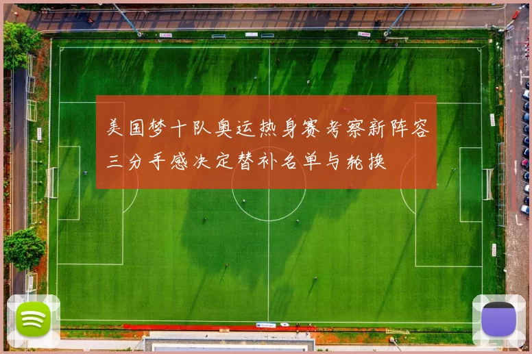 美国梦十队奥运热身赛考察新阵容三分手感决定替补名单与轮换