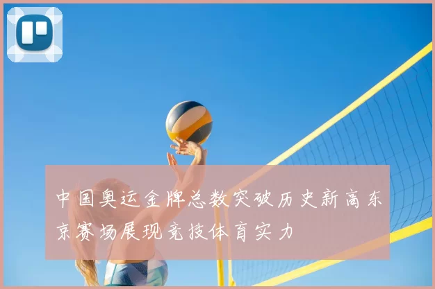 中国奥运金牌总数突破历史新高东京赛场展现竞技体育实力