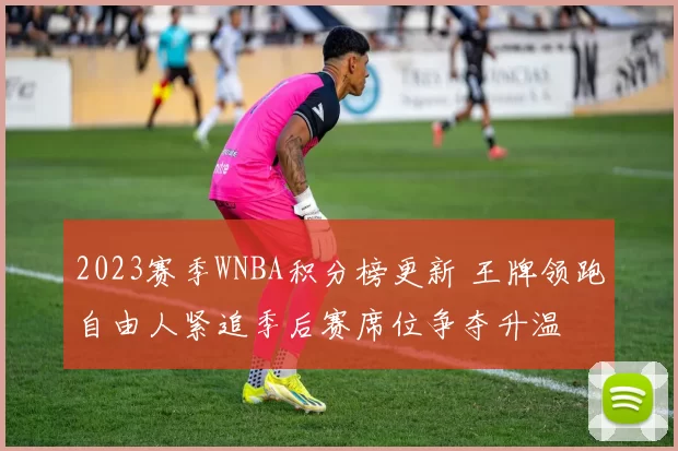 2023赛季WNBA积分榜更新 王牌领跑自由人紧追季后赛席位争夺升温