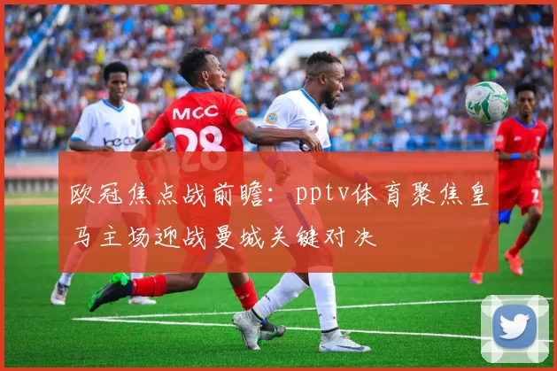 欧冠焦点战前瞻：pptv体育聚焦皇马主场迎战曼城关键对决
