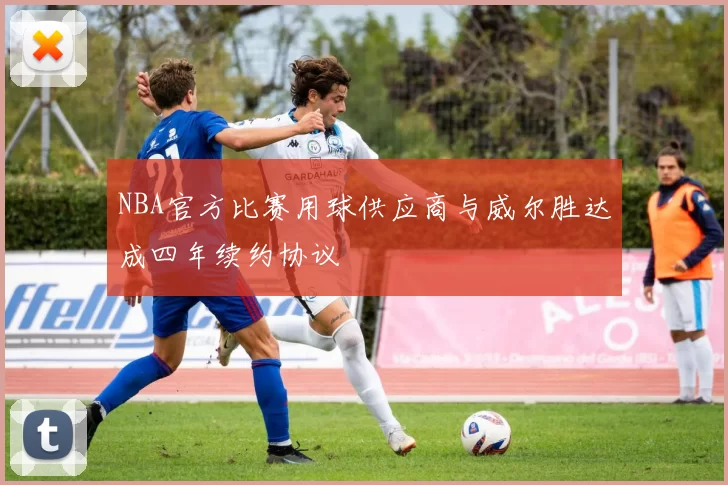 NBA官方比赛用球供应商与威尔胜达成四年续约协议