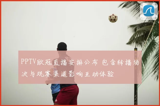 PPTV欧冠直播安排公布 包含转播场次与观赛渠道影响互动体验