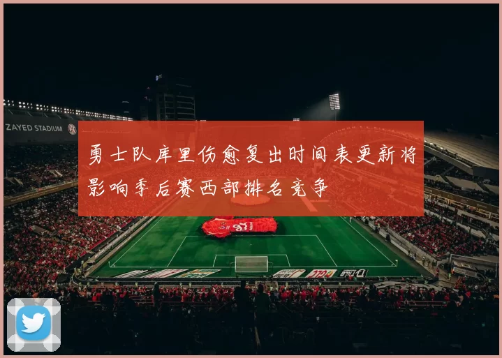 勇士队库里伤愈复出时间表更新将影响季后赛西部排名竞争