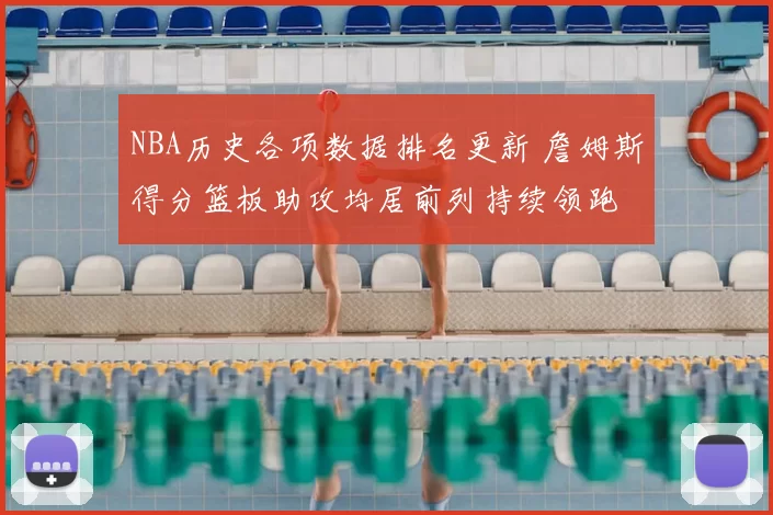 NBA历史各项数据排名更新 詹姆斯得分篮板助攻均居前列持续领跑
