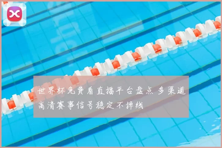 世界杯免费看直播平台盘点 多渠道高清赛事信号稳定不掉线