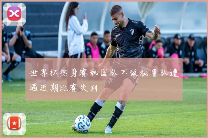 世界杯热身赛韩国队不敌秘鲁队遭遇近期比赛失利