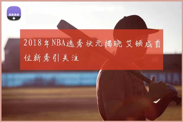 2018年NBA选秀状元揭晓 艾顿成首位新秀引关注