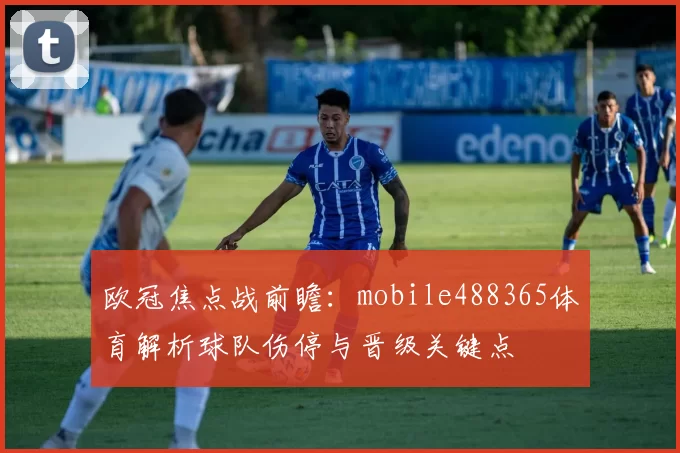 欧冠焦点战前瞻：mobile488365体育解析球队伤停与晋级关键点