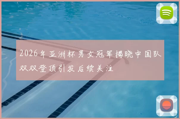 2026年亚洲杯男女冠军揭晓中国队双双登顶引发后续关注