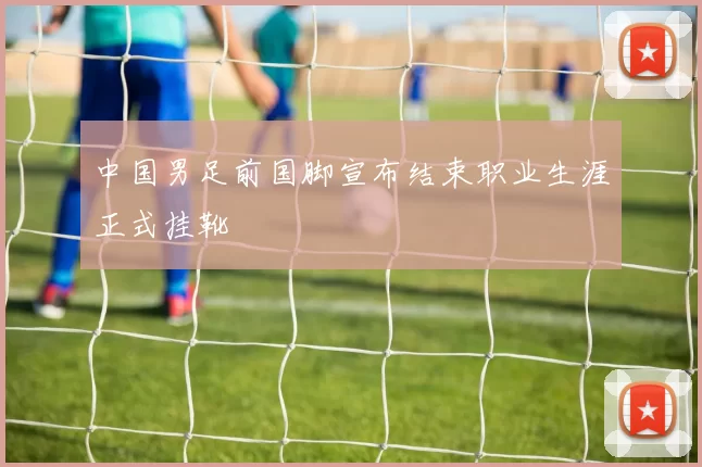 中国男足前国脚宣布结束职业生涯正式挂靴
