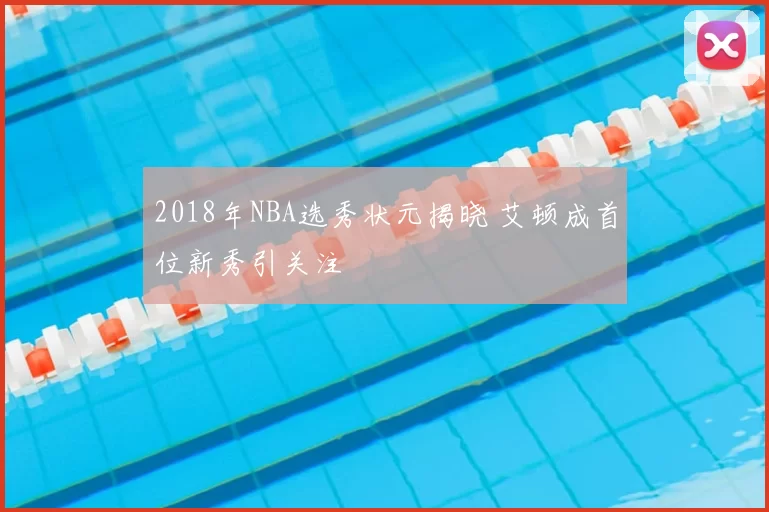 2018年NBA选秀状元揭晓 艾顿成首位新秀引关注