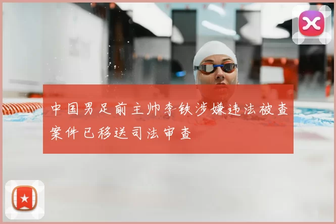中国男足前主帅李铁涉嫌违法被查案件已移送司法审查