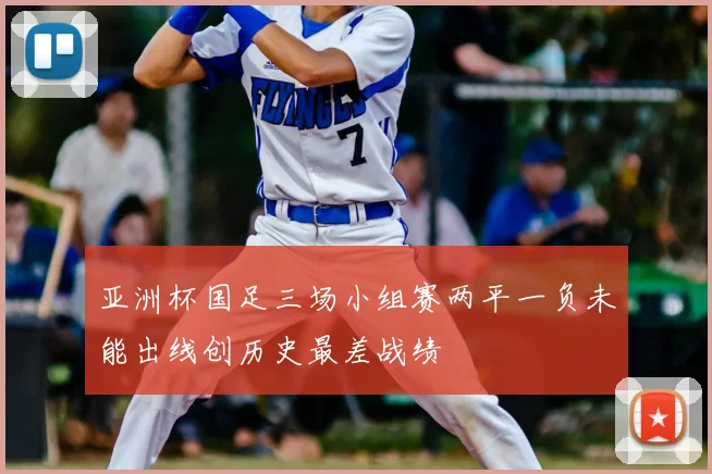 亚洲杯国足三场小组赛两平一负未能出线创历史最差战绩