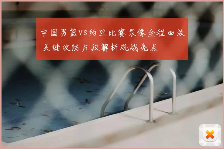 中国男篮vs约旦比赛录像全程回放 关键攻防片段解析观战亮点