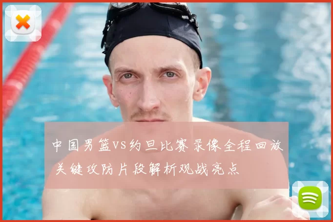 中国男篮vs约旦比赛录像全程回放 关键攻防片段解析观战亮点