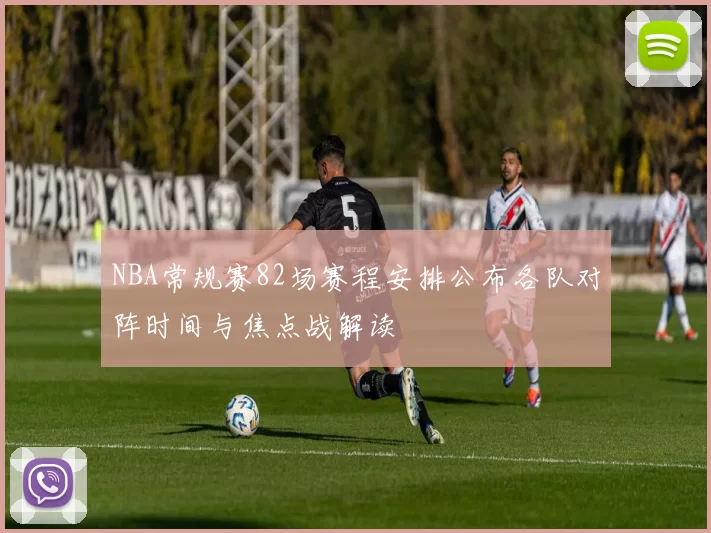 NBA常规赛82场赛程安排公布各队对阵时间与焦点战解读