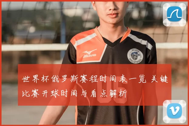 世界杯俄罗斯赛程时间表一览 关键比赛开球时间与看点解析