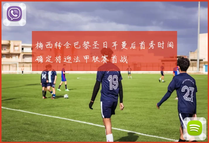 梅西转会巴黎圣日耳曼后首秀时间确定将迎法甲联赛首战