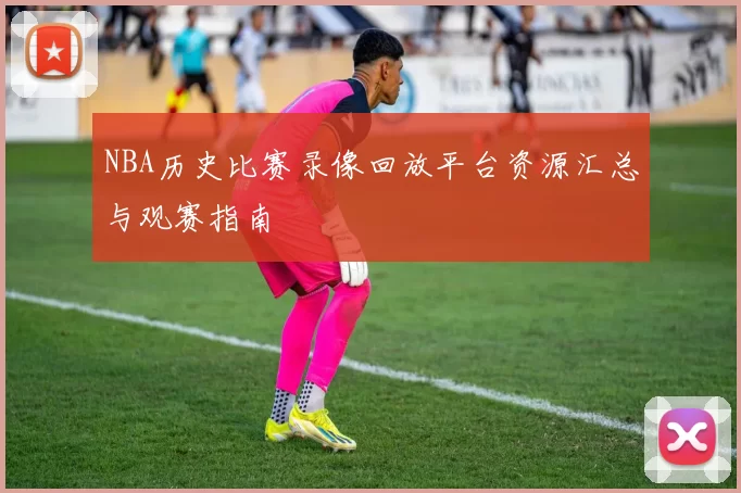 NBA历史比赛录像回放平台资源汇总与观赛指南