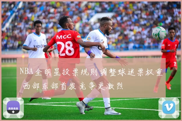 NBA全明星投票规则调整球迷票权重 西部东部首发竞争更激烈