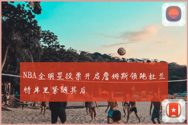 NBA全明星投票开启詹姆斯领跑杜兰特库里紧随其后