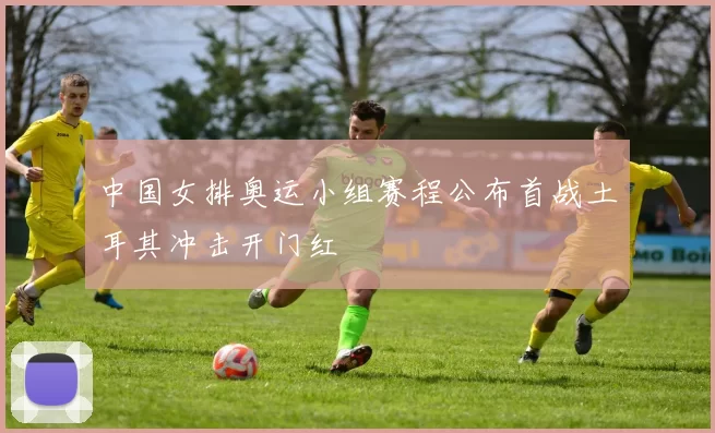 中国女排奥运小组赛程公布首战土耳其冲击开门红