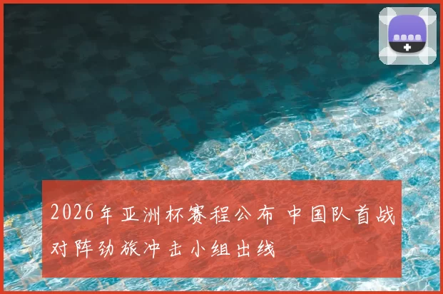 2026年亚洲杯赛程公布 中国队首战对阵劲旅冲击小组出线