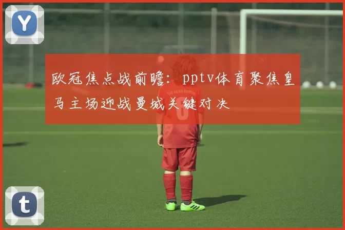 欧冠焦点战前瞻：pptv体育聚焦皇马主场迎战曼城关键对决