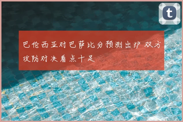 巴伦西亚对巴萨比分预测出炉 双方攻防对决看点十足