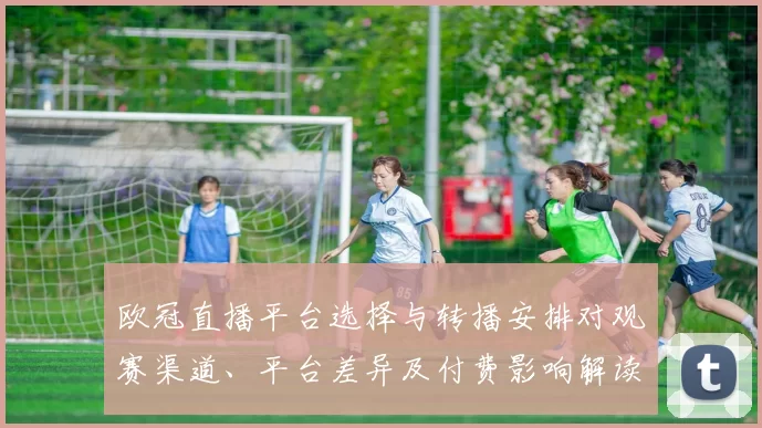 欧冠直播平台选择与转播安排对观赛渠道、平台差异及付费影响解读