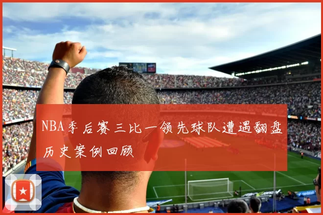 NBA季后赛三比一领先球队遭遇翻盘历史案例回顾