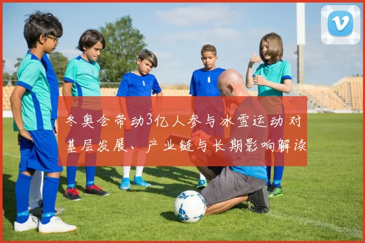 冬奥会带动3亿人参与冰雪运动 对基层发展、产业链与长期影响解读